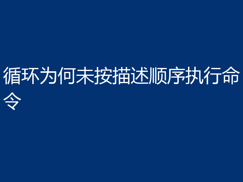 循环为何未按描述顺序执行命令