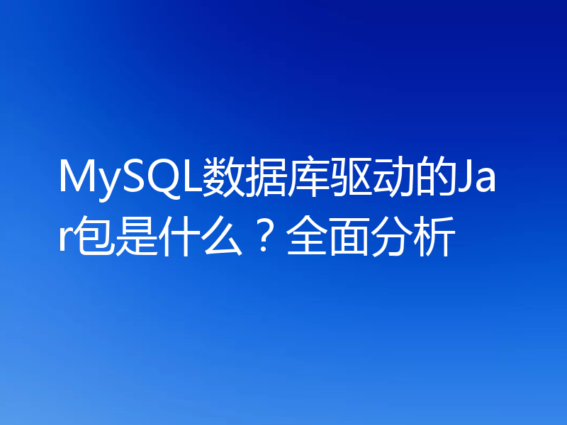 MySQL数据库驱动的Jar包是什么？全面分析