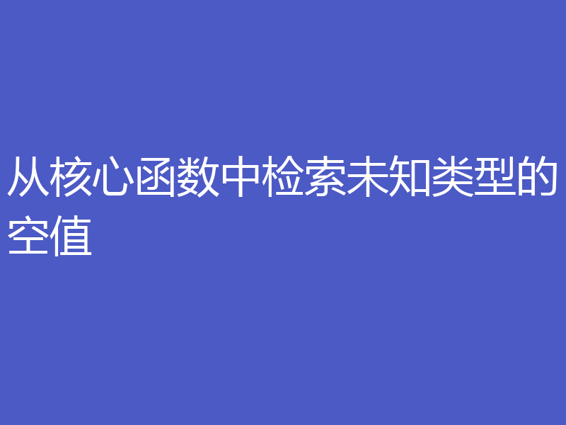 从核心函数中检索未知类型的空值