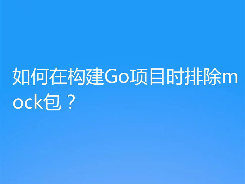 如何在构建Go项目时排除mock包?
