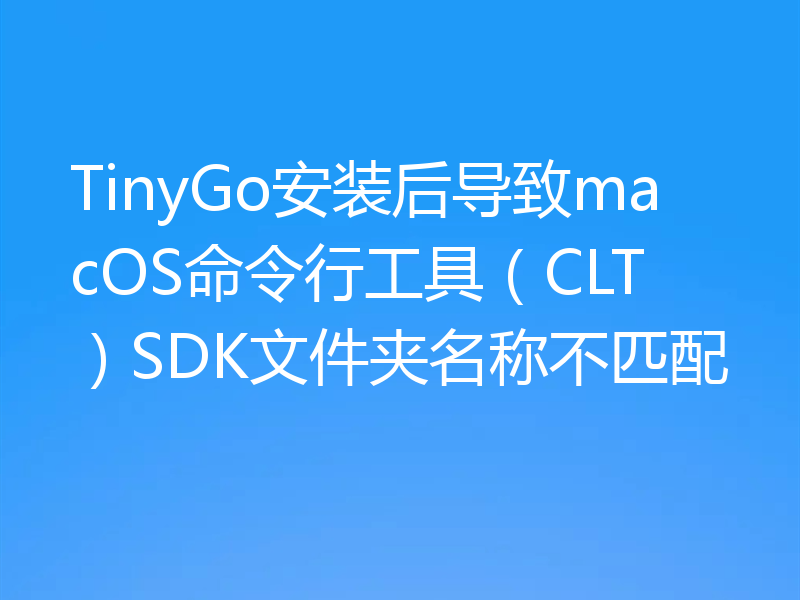 TinyGo安装后导致macOS命令行工具(CLT)SDK文件夹名称不匹配