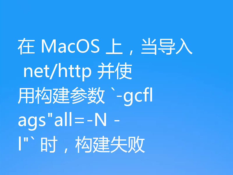 在 MacOS 上,当导入 net/http 并使用构建参数 `-gcflags