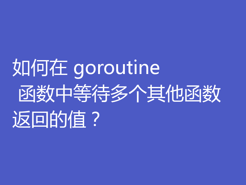 如何在 goroutine 函数中等待多个其他函数返回的值?