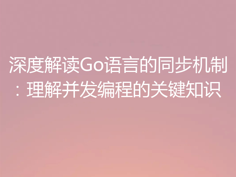深度解读Go语言的同步机制:理解并发编程的关键知识
