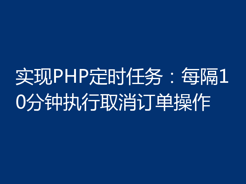 实现PHP定时任务:每隔10分钟执行取消订单操作
