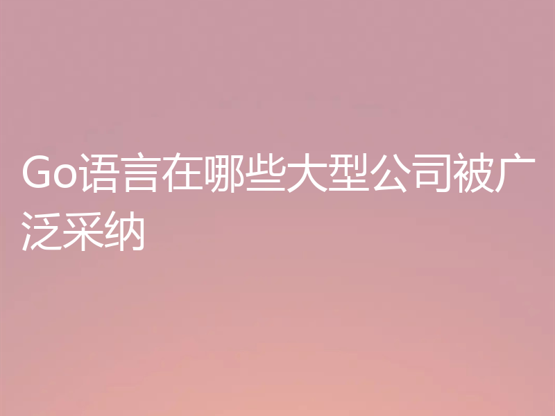 Go语言在哪些大型公司被广泛采纳
