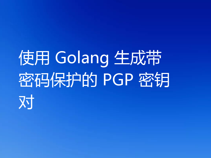 使用 Golang 生成带密码保护的 PGP 密钥对