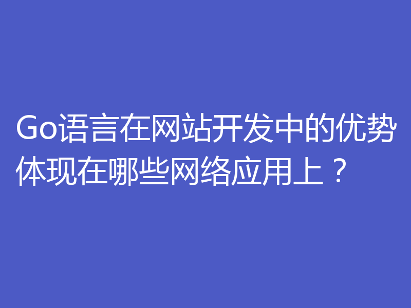 Go语言在网站开发中的优势体现在哪些网络应用上?
