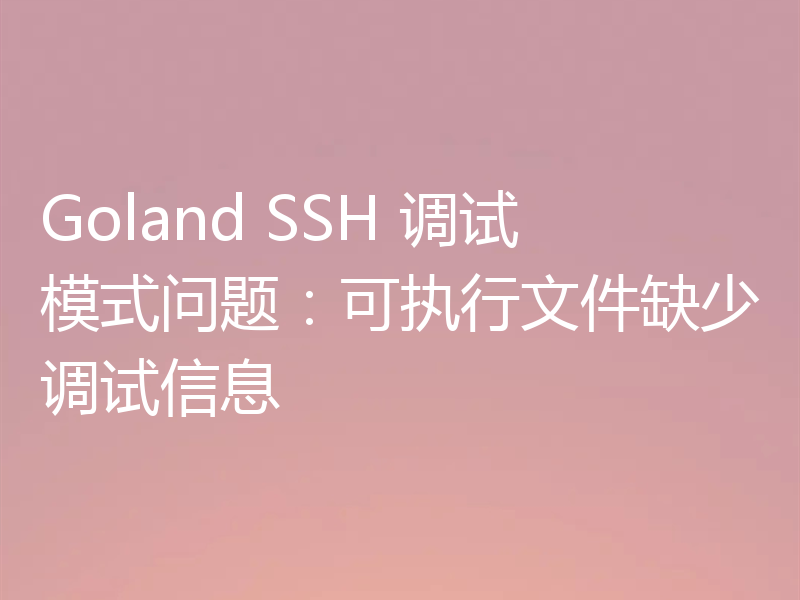 Goland SSH 调试模式问题:可执行文件缺少调试信息
