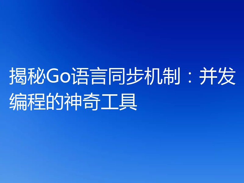 揭秘Go语言同步机制：并发编程的神奇工具