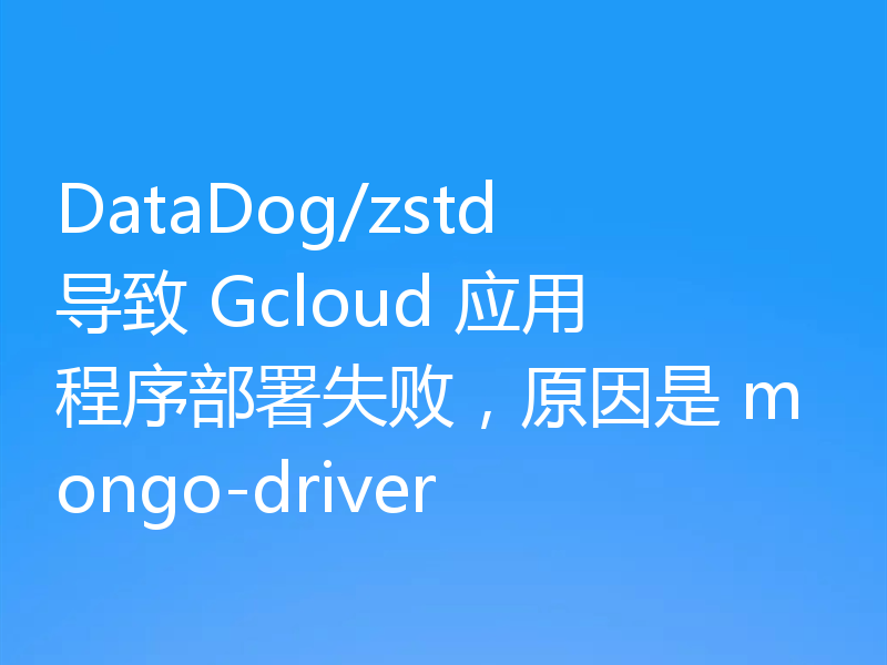 DataDog/zstd 导致 Gcloud 应用程序部署失败,原因是 mongo-driver