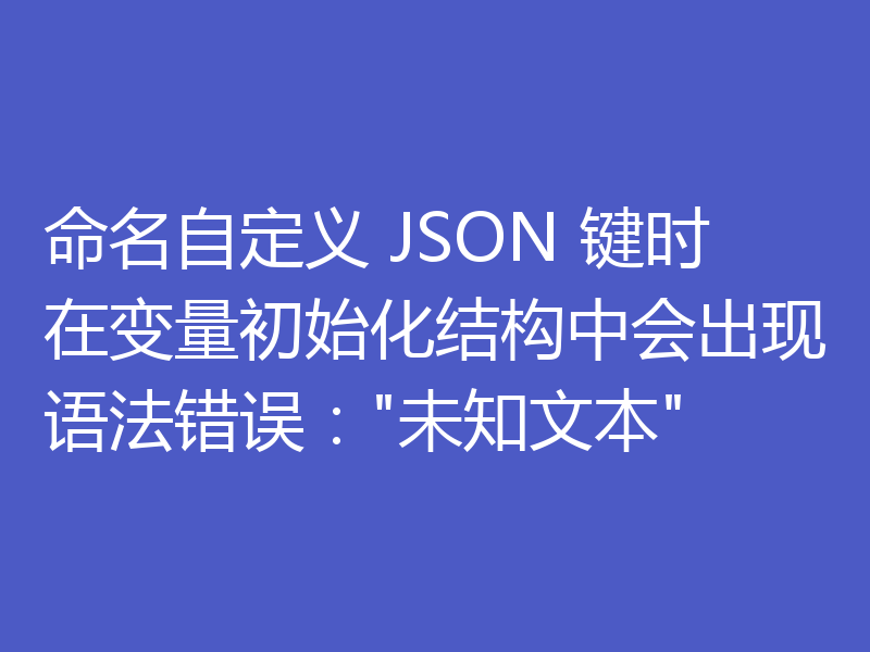 命名自定义 JSON 键时在变量初始化结构中会出现语法错误: