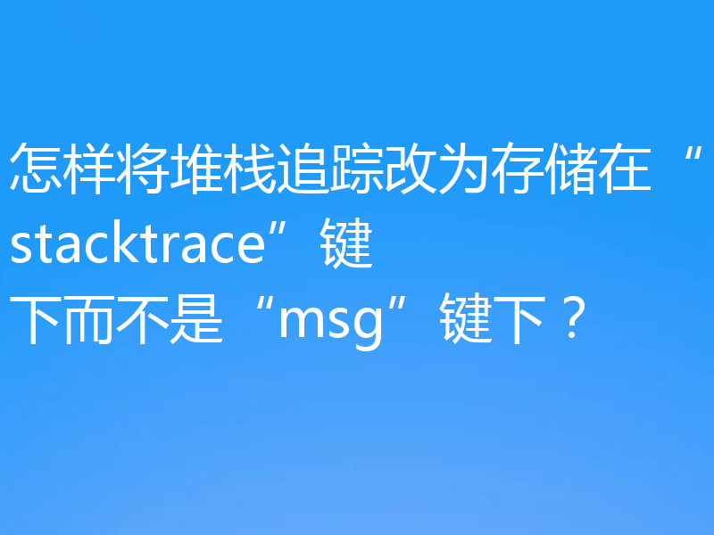 怎样将堆栈追踪改为存储在“stacktrace”键下而不是“msg”键下?