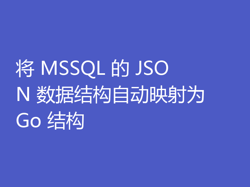 将 MSSQL 的 JSON 数据结构自动映射为 Go 结构