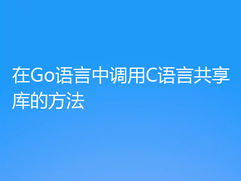 在Go语言中调用C语言共享库的方法