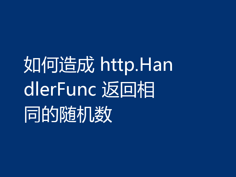 如何造成 http.HandlerFunc 返回相同的随机数