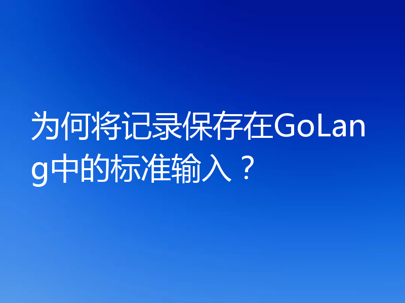 为何将记录保存在GoLang中的标准输入?