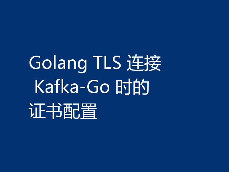 Golang TLS 连接 Kafka-Go 时的证书配置