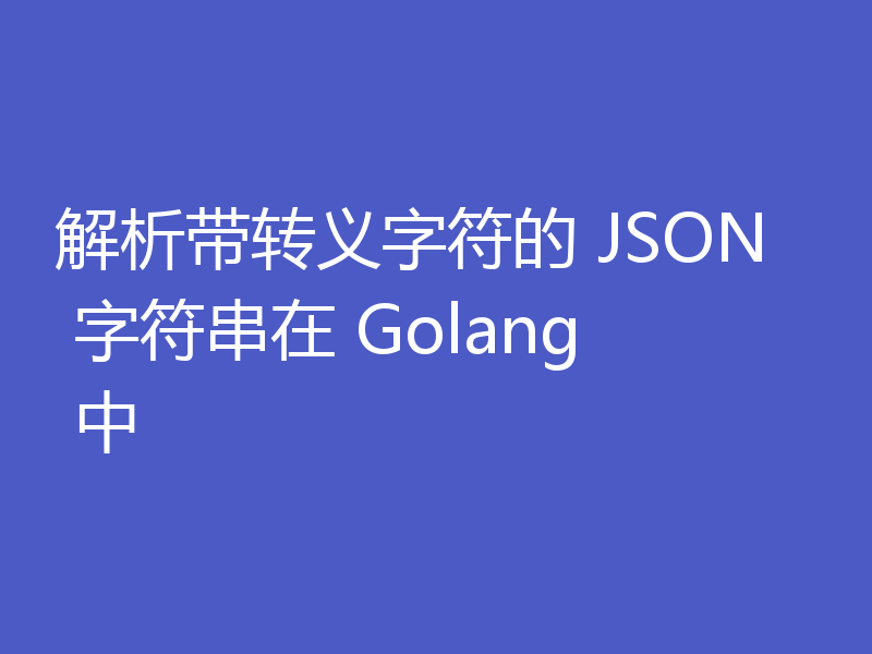 解析带转义字符的 JSON 字符串在 Golang 中