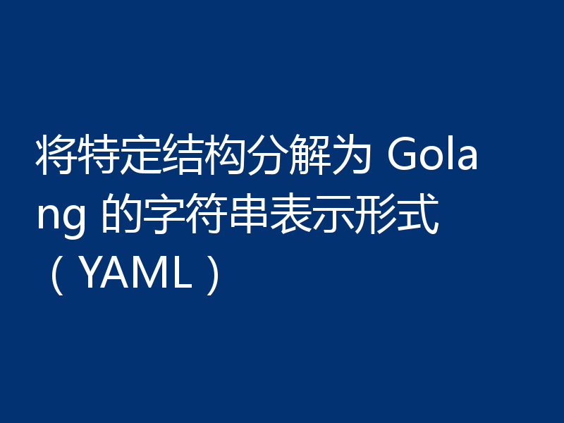 将特定结构分解为 Golang 的字符串表示形式 (YAML)