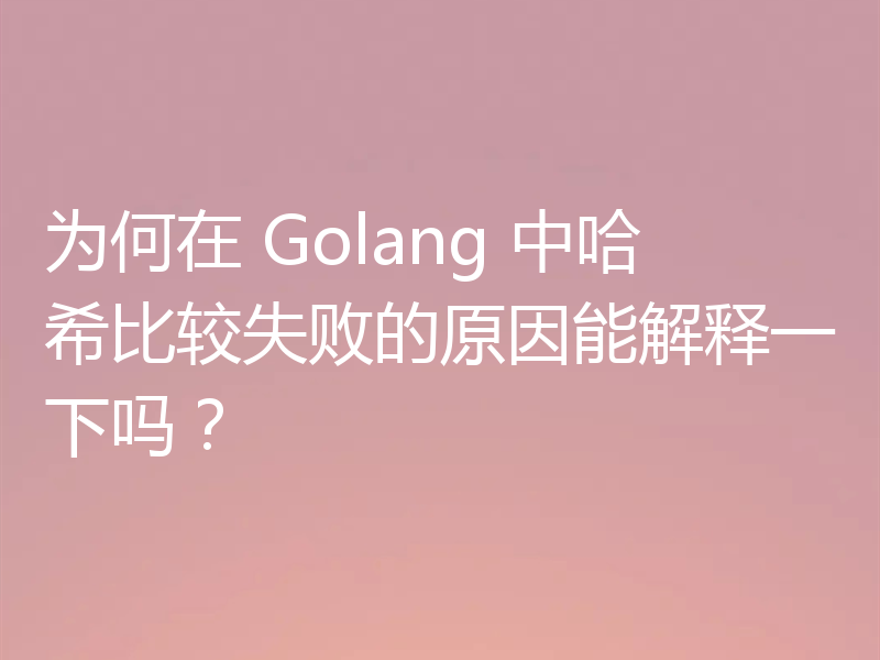 为何在 Golang 中哈希比较失败的原因能解释一下吗?