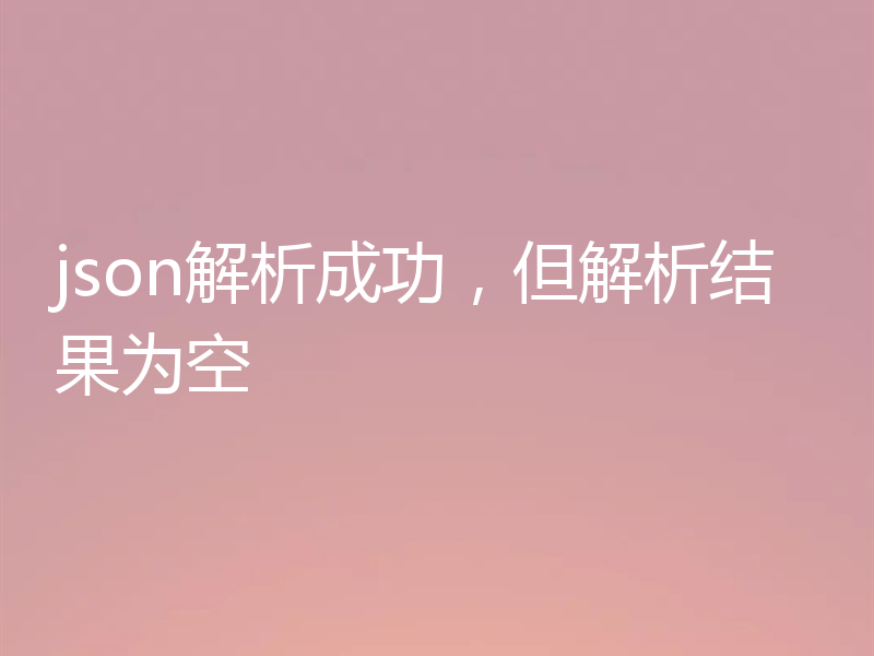 json解析成功,但解析结果为空