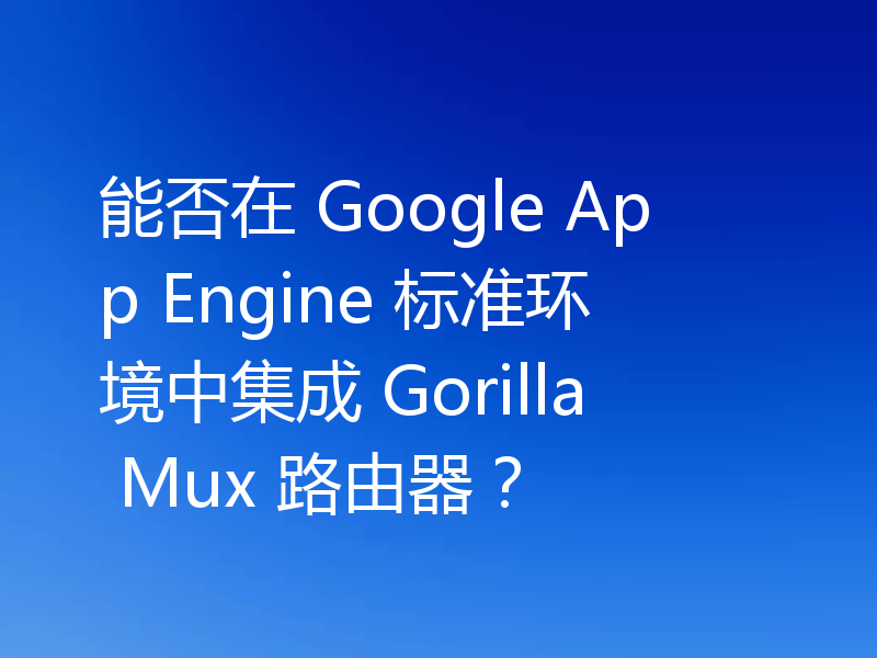 能否在 Google App Engine 标准环境中集成 Gorilla Mux 路由器?