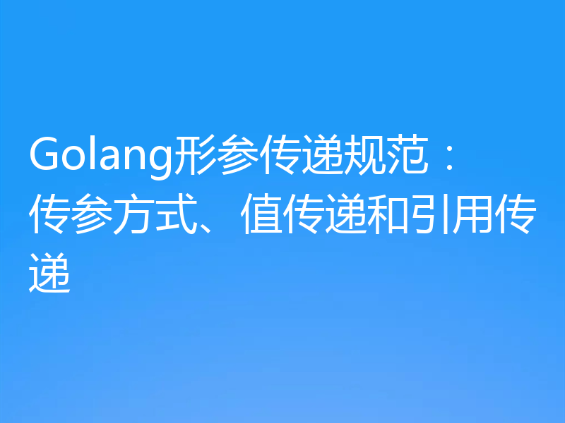 Golang形参传递规范:传参方式、值传递和引用传递