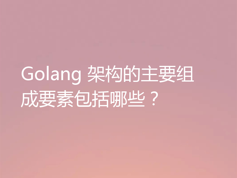 Golang 架构的主要组成要素包括哪些?