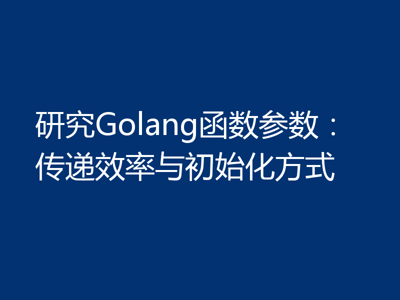 研究Golang函数参数:传递效率与初始化方式