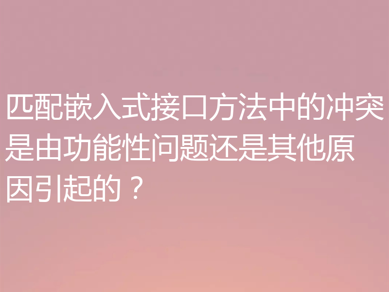 匹配嵌入式接口方法中的冲突是由功能性问题还是其他原因引起的?