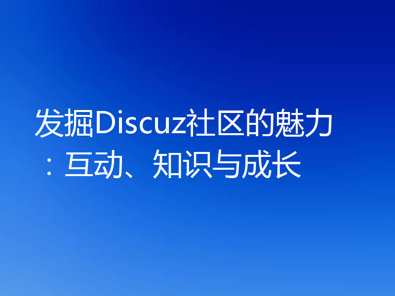 发掘Discuz社区的魅力:互动、知识与成长
