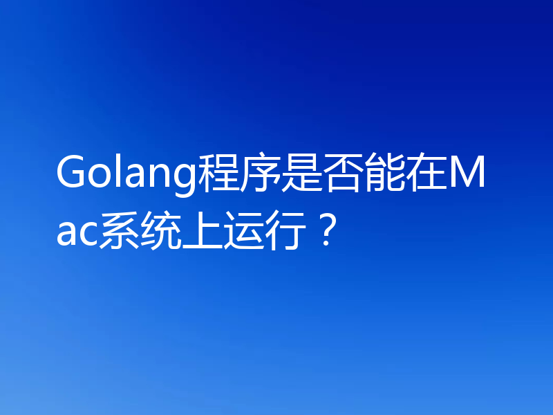 Golang程序是否能在Mac系统上运行？