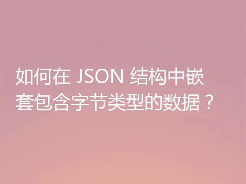 如何在 JSON 结构中嵌套包含字节类型的数据?