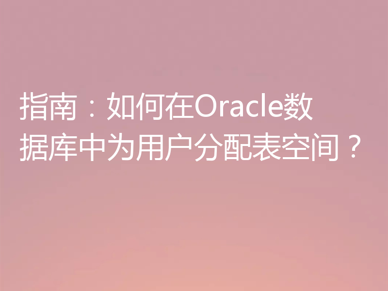 指南:如何在Oracle数据库中为用户分配表空间?