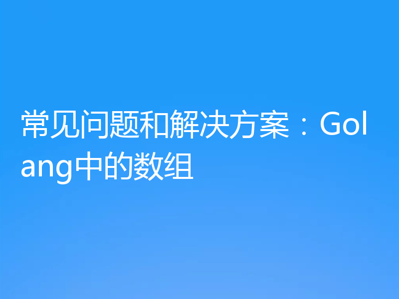 常见问题和解决方案:Golang中的数组