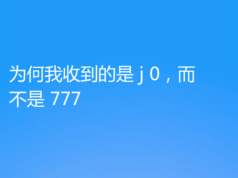 为何我收到的是 j 0,而不是 777