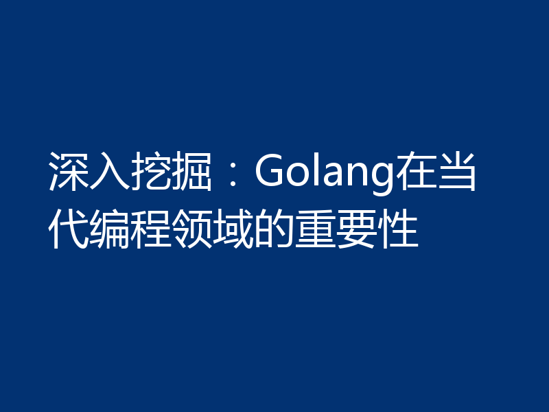 深入挖掘:Golang在当代编程领域的重要性