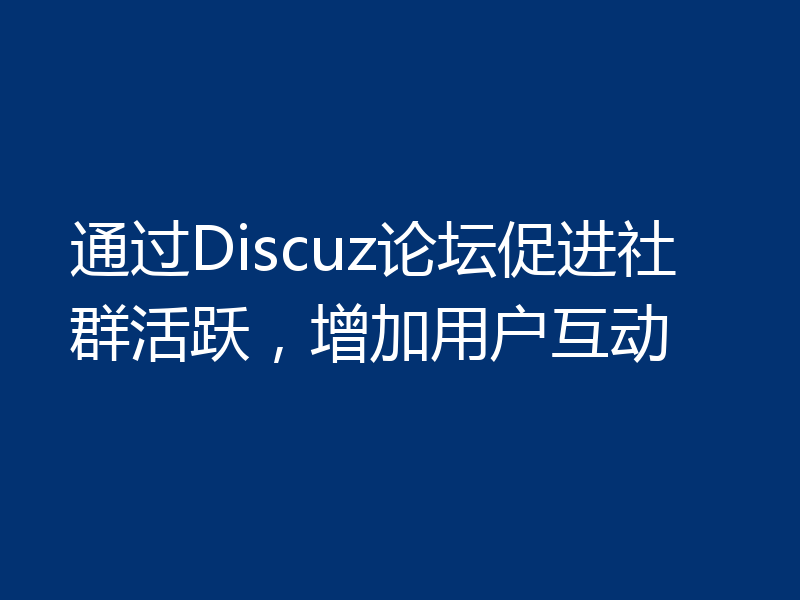 通过Discuz论坛促进社群活跃,增加用户互动