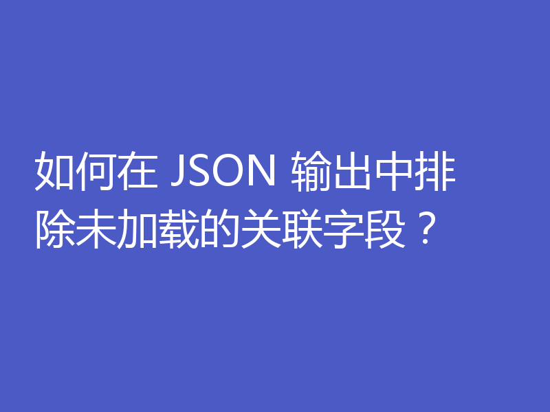 如何在 JSON 输出中排除未加载的关联字段？