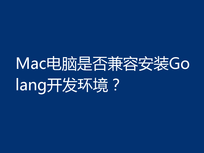 Mac电脑是否兼容安装Golang开发环境?