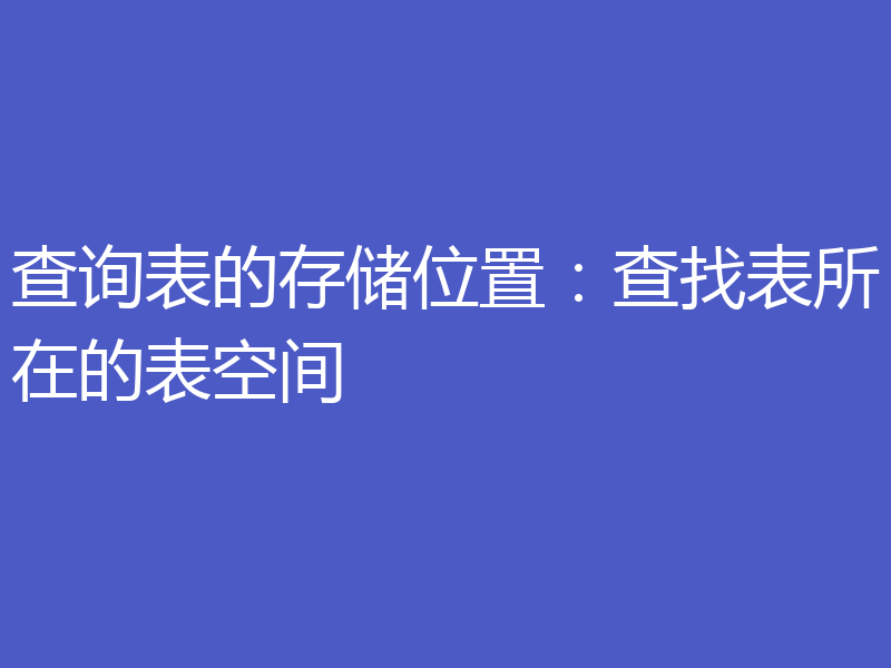 查询表的存储位置:查找表所在的表空间