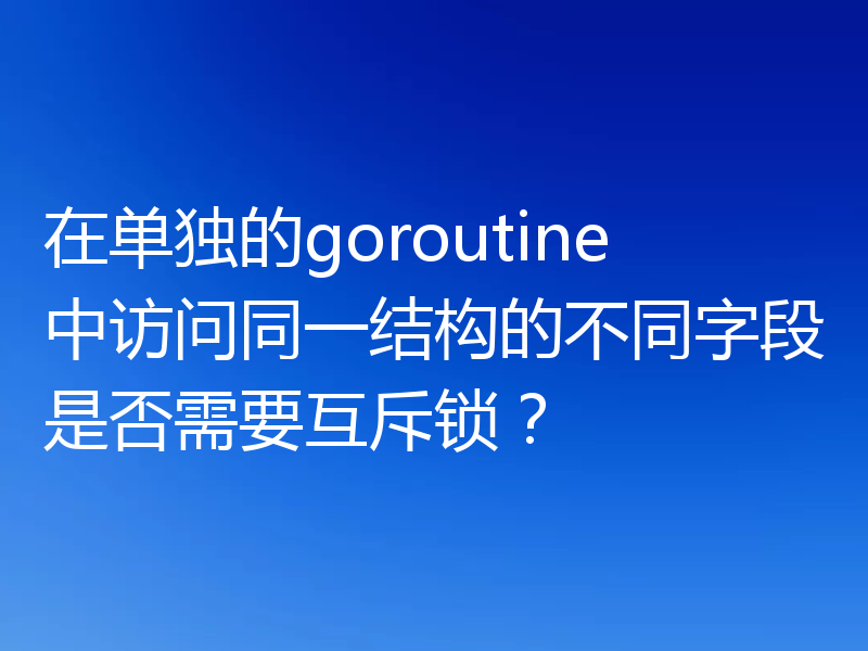 在单独的goroutine中访问同一结构的不同字段是否需要互斥锁?