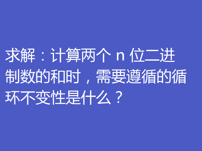 求解:计算两个 n 位二进制数的和时,需要遵循的循环不变性是什么?