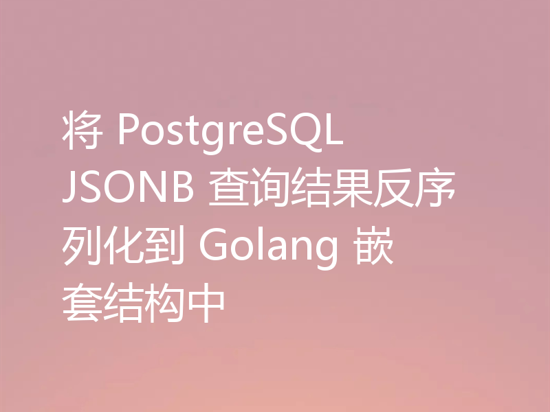 将 PostgreSQL JSONB 查询结果反序列化到 Golang 嵌套结构中