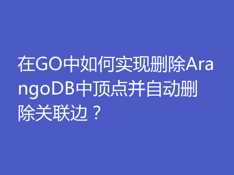 在GO中如何实现删除ArangoDB中顶点并自动删除关联边?