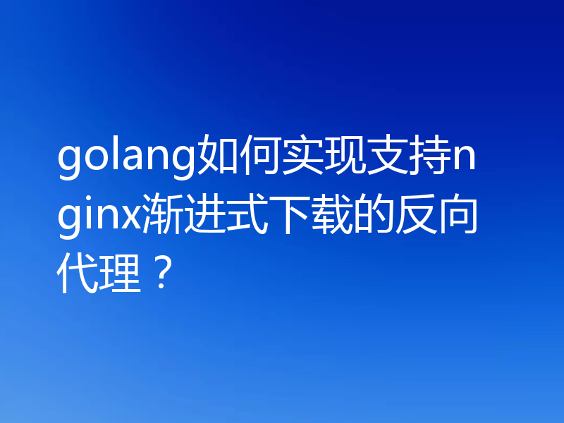 golang如何实现支持nginx渐进式下载的反向代理?