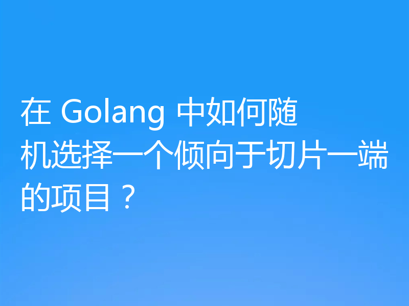 在 Golang 中如何随机选择一个倾向于切片一端的项目?