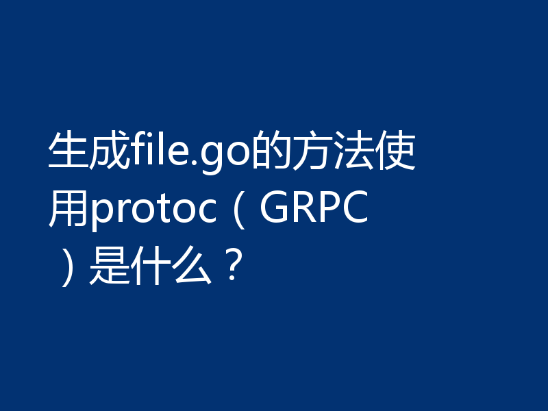 生成file.go的方法使用protoc(GRPC)是什么?