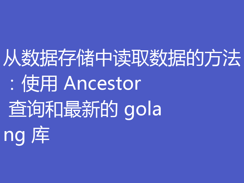 从数据存储中读取数据的方法：使用 Ancestor 查询和最新的 golang 库